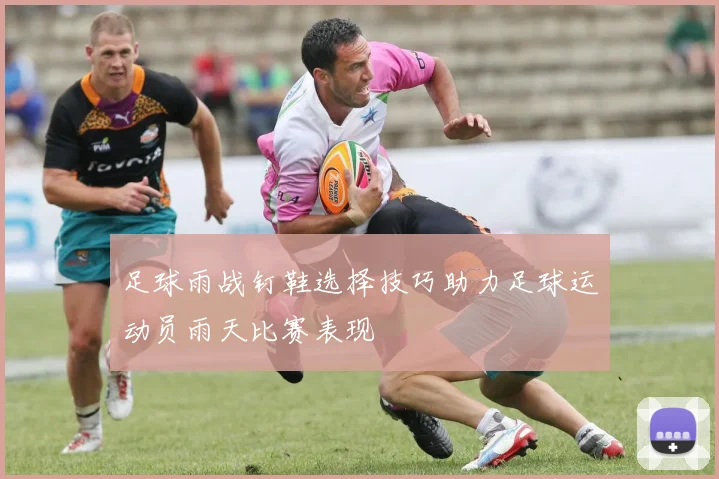 足球雨战钉鞋选择技巧助力足球运动员雨天比赛表现