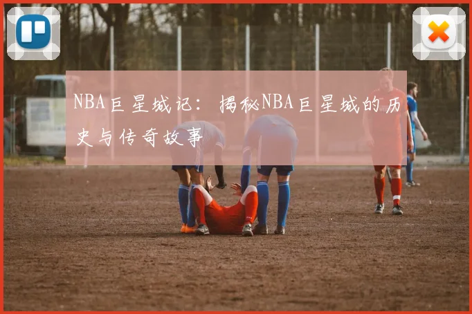 NBA巨星城记：揭秘NBA巨星城的历史与传奇故事