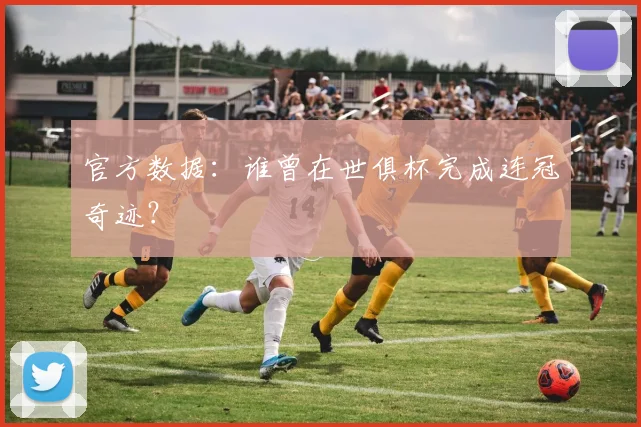 官方数据：谁曾在世俱杯完成连冠奇迹？