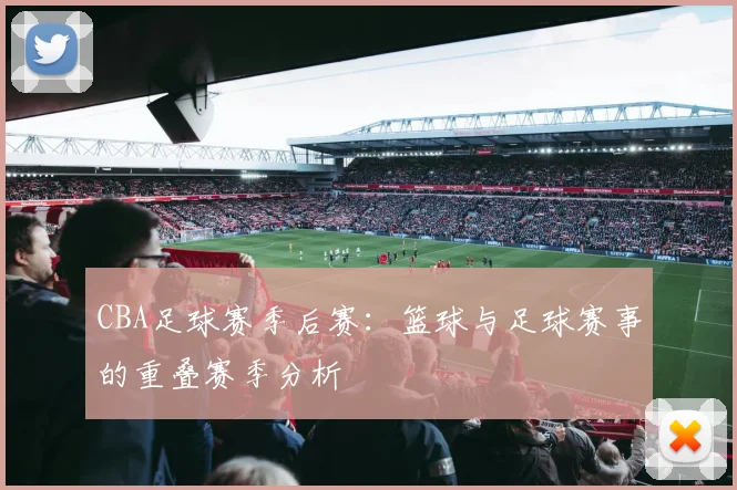 CBA足球赛季后赛：篮球与足球赛事的重叠赛季分析