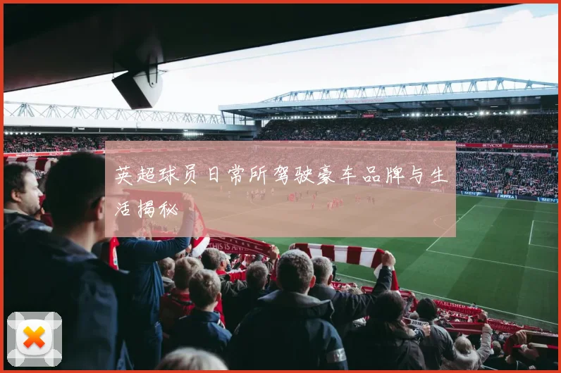 英超球员日常所驾驶豪车品牌与生活揭秘