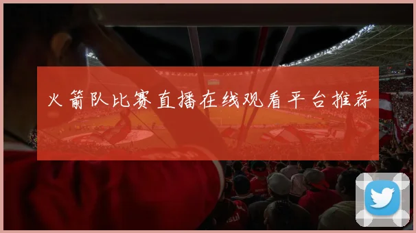 火箭队比赛直播在线观看平台推荐