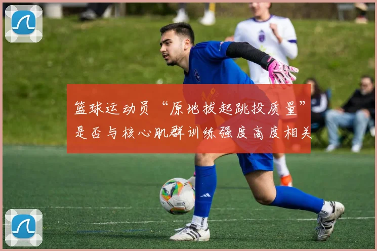 篮球运动员“原地拔起跳投质量”是否与核心肌群训练强度高度相关