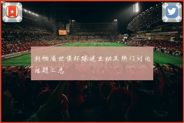 利物浦世俱杯球迷互动及热门讨论话题汇总