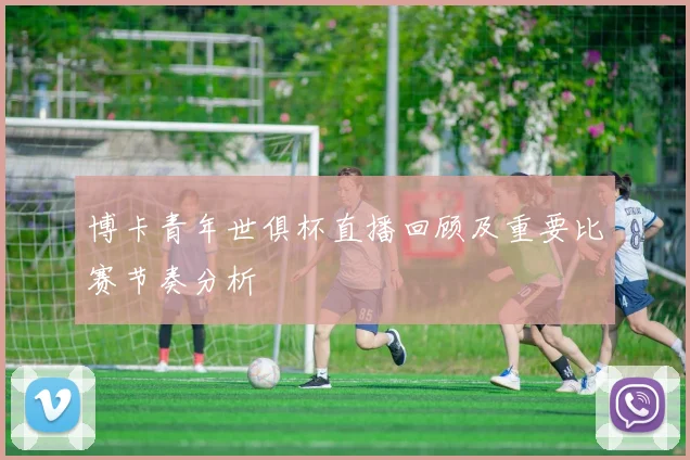 博卡青年世俱杯直播回顾及重要比赛节奏分析