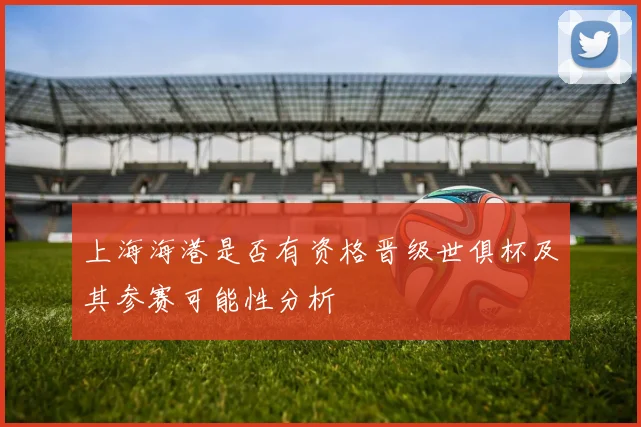 上海海港是否有资格晋级世俱杯及其参赛可能性分析