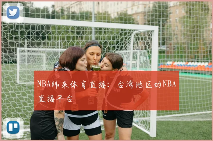 NBA纬来体育直播：台湾地区的NBA直播平台