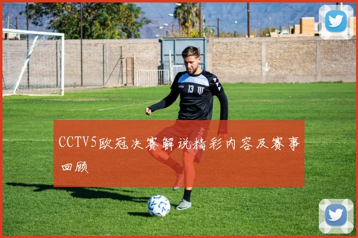 CCTV5欧冠决赛解说精彩内容及赛事回顾