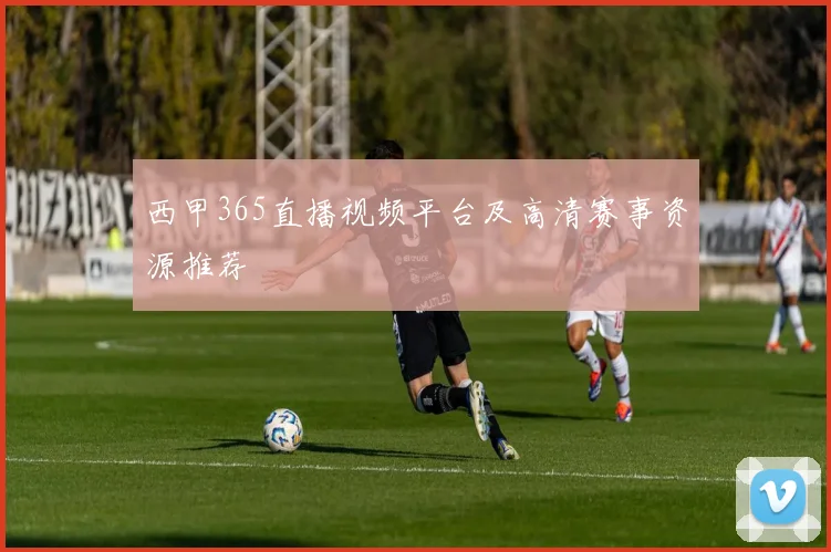 西甲365直播视频平台及高清赛事资源推荐