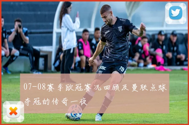07-08赛季欧冠赛况回顾及曼联点球夺冠的传奇一夜