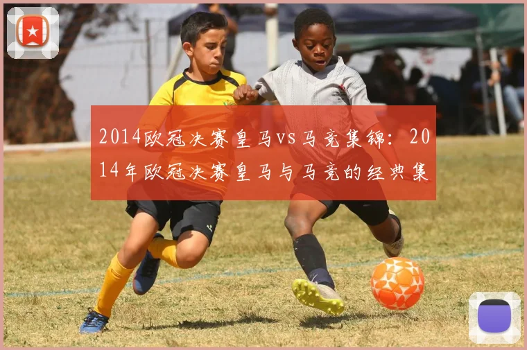 2014欧冠决赛皇马vs马竞集锦：2014年欧冠决赛皇马与马竞的经典集锦
