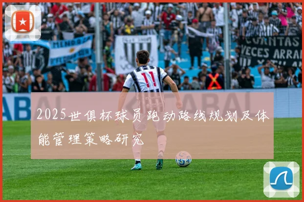 2025世俱杯球员跑动路线规划及体能管理策略研究