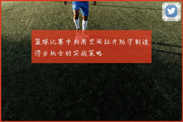 篮球比赛中利用空间拉开防守制造得分机会的实战策略